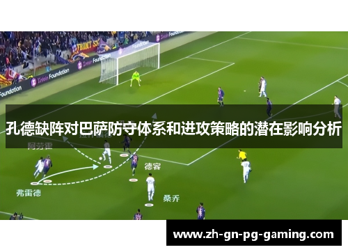 孔德缺阵对巴萨防守体系和进攻策略的潜在影响分析