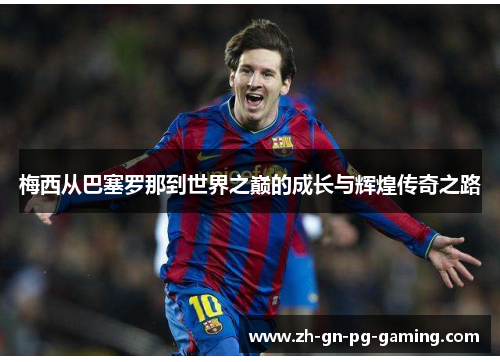 梅西从巴塞罗那到世界之巅的成长与辉煌传奇之路